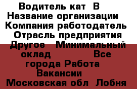 Водитель кат."ВCE › Название организации ­ Компания-работодатель › Отрасль предприятия ­ Другое › Минимальный оклад ­ 20 000 - Все города Работа » Вакансии   . Московская обл.,Лобня г.